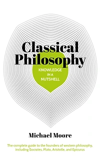 Knowledge a Nutshell: Classical Philosophy: the complete guide to founders of western philosophy, including Socrates, Plato, Aristotle, and Epicurus