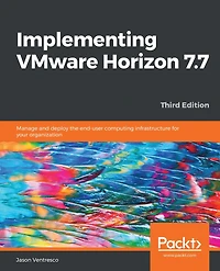 Implementing VMware Horizon 7.7: Manage and deploy the end-user computing infrastructure for your organization