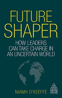 Future Shaper: How Leaders Can Take Charge an Uncertain World