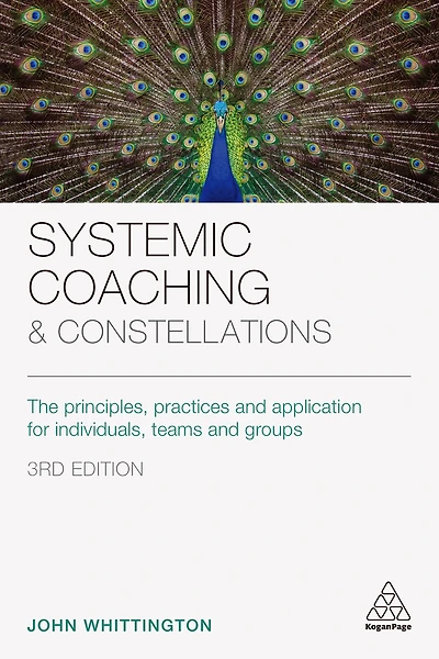 Systemic Coaching and Constellations: The Principles, Practices Application for Individuals, Teams Groups