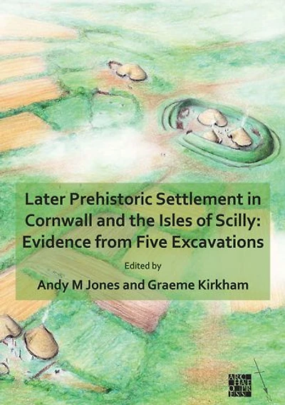 Later Prehistoric Settlement in Cornwall and the Isles of Scilly: Evidence from Five Excavations