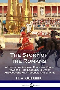 The Story of the Romans: A History of Ancient Rome for Young Readers - its Legends, Military and Culture as a Republic and Empire