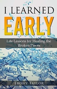 I Learned Early, Life lessons for Healing the Broken Pieces