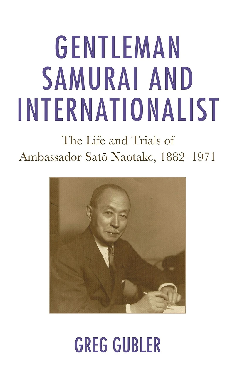 Gentleman Samurai and Internationalist: The Life and Trials of Ambassador Sato Naotake, 1882-1971