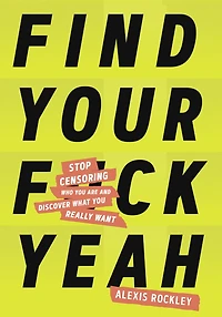Find Your F*ckyeah: Stop Censoring Who You Are and Discover What Really Want