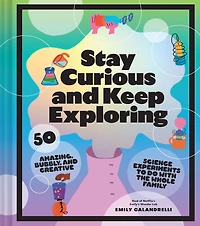 Stay Curious and Keep Exploring: 50 Amazing, Bubbly, Creative Science Experiments to Do with the Whole Family