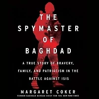 the Spymaster of Baghdad: A True Story Bravery, Family, and Patriotism Battle Against ISIS