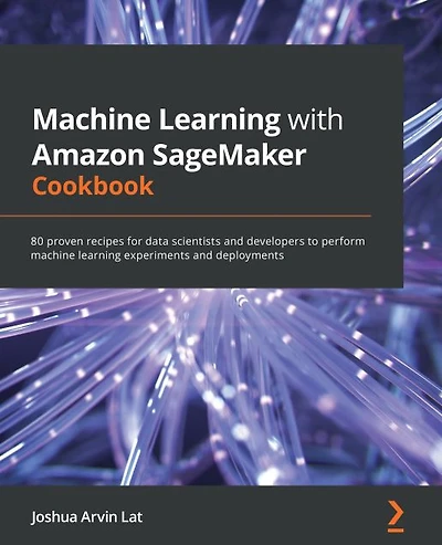 Machine Learning with Amazon SageMaker Cookbook: 80 proven recipes for data scientists and developers to perform machine learning experiments and deployments