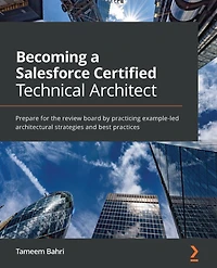 Becoming a Salesforce Certified Technical Architect.: Prepare for the review board by practicing example-led architectural strategies and best practices