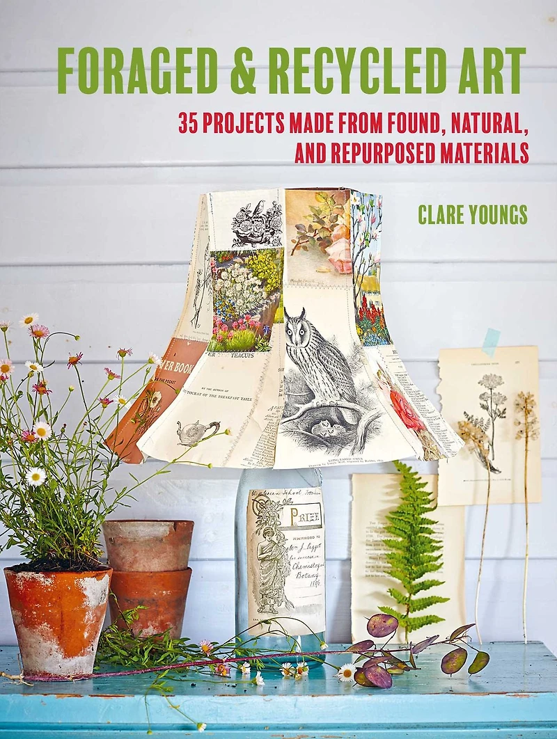 Foraged and Recycled Art: 35 projects made from found, natural, repurposed materials
