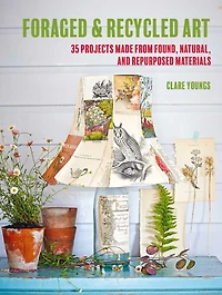 Foraged and Recycled Art: 35 projects made from found, natural, repurposed materials