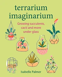 Terrarium Imaginarium: Growing succulents, cacti and more under glass