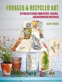 Foraged and Recycled Art: 35 projects made from found, natural, repurposed materials