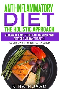 Anti-Inflammatory Diet: The Holistic Approach: Alleviate Pain, Stimulate Healing and Restore Vibrant Health (Mouth-Watering Recipes Included)