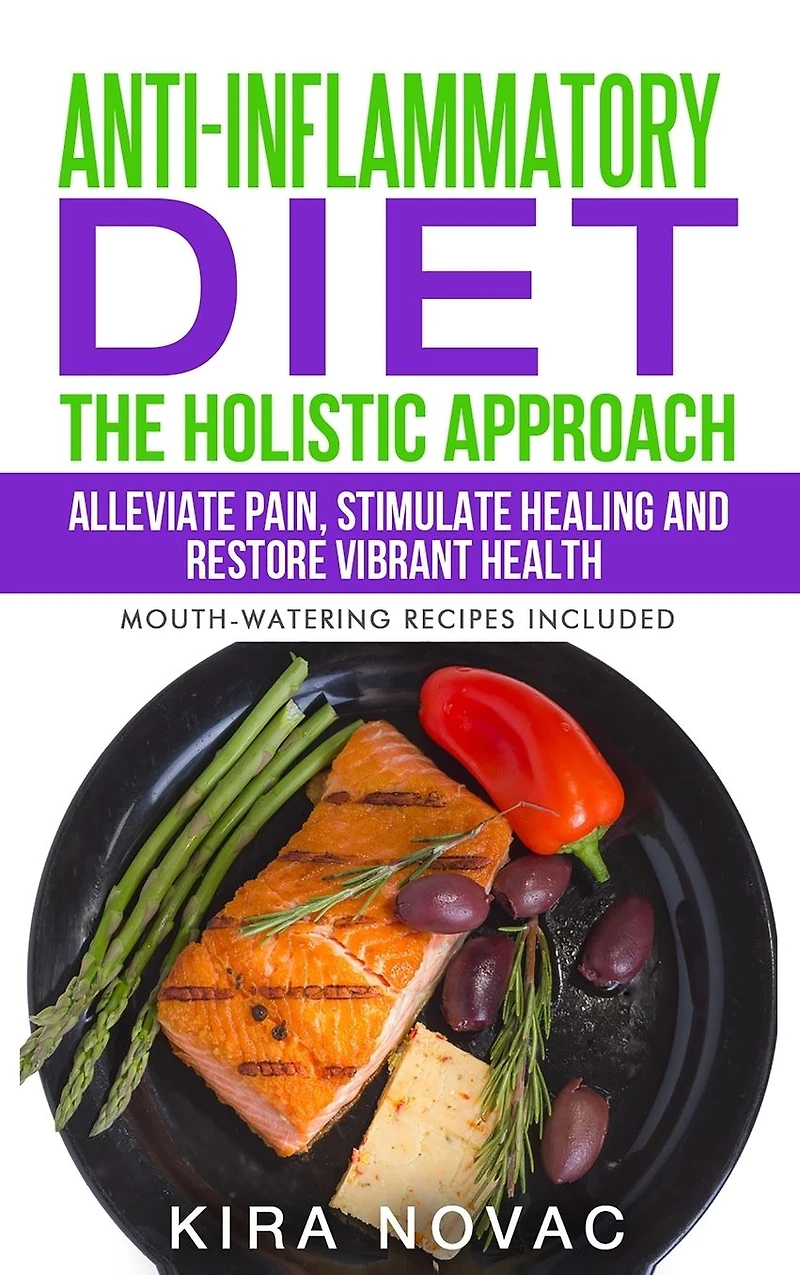Anti-Inflammatory Diet: The Holistic Approach: Alleviate Pain, Stimulate Healing and Restore Vibrant Health (Mouth-Watering Recipes Included)