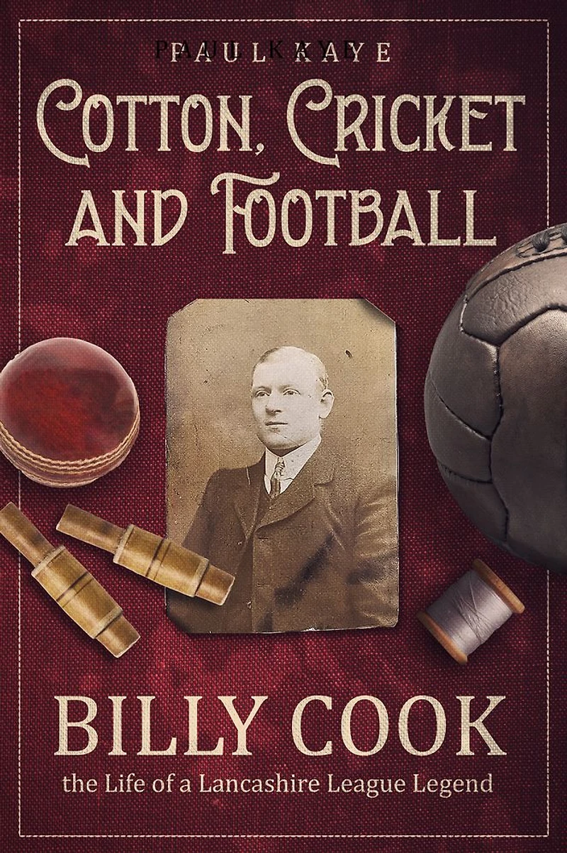 Cotton, Cricket and Football: Billy Cook, the Life of a Lancashire League Legend