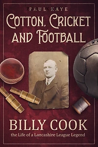 Cotton, Cricket and Football: Billy Cook, the Life of a Lancashire League Legend