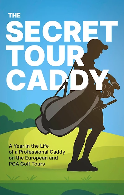 the Secret Tour Caddy: a Year Life of Professional Caddy on European and PGA Golf Tours