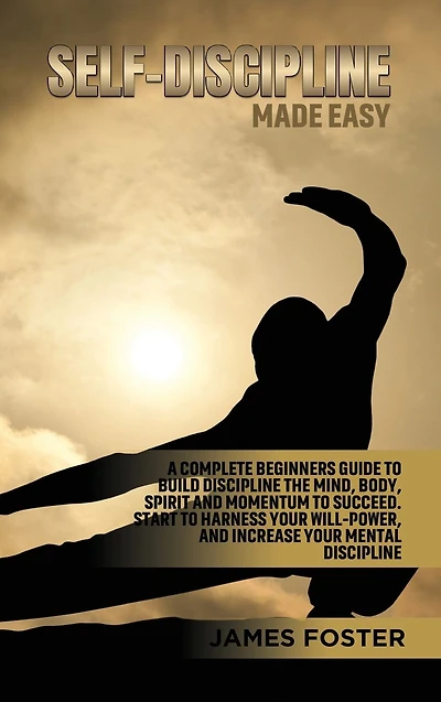 Self-Discipline Made Easy: A Complete Beginners Guide to Build discipline the Mind, Body, Spirit And Momentum Succeed. Start Harness Your Will-Power, Increase Mental
