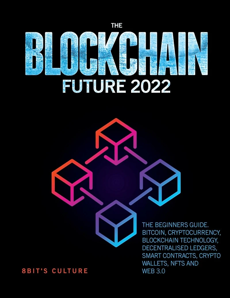 The Blockchain Future 2022: Beginners Guide. Bitcoin, Cryptocurrency, Technology, Decentralised Ledgers, Smart Contracts, Crypto Wallets, Nfts and Web 3.0