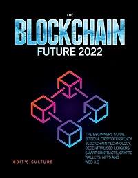 The Blockchain Future 2022: Beginners Guide. Bitcoin, Cryptocurrency, Technology, Decentralised Ledgers, Smart Contracts, Crypto Wallets, Nfts and Web 3.0