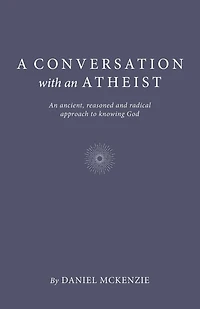 A Conversation with An Atheist: Ancient, Reasoned and Radical Approach to Knowing God