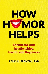 How Humor Helps: Enhancing Your Relationships, Health, and Happiness