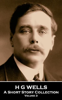 H G Wells - A Short Story Collection Volume 3: Global icon of literature, particular science fiction