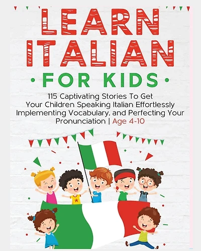 Learn Italian For Kids: 115 Captivating Stories To Get Your Children Speaking Italian Effortlessly Implementing Vocabulary, and Perfecting Your Pronunciation - Age 4-10