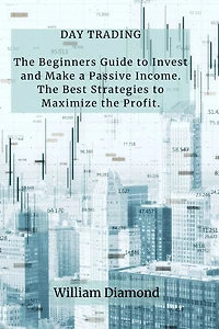 Day Trading: the Beginners Guide to Invest and Make a Passive Income. Best Strategies Maximize Profit.