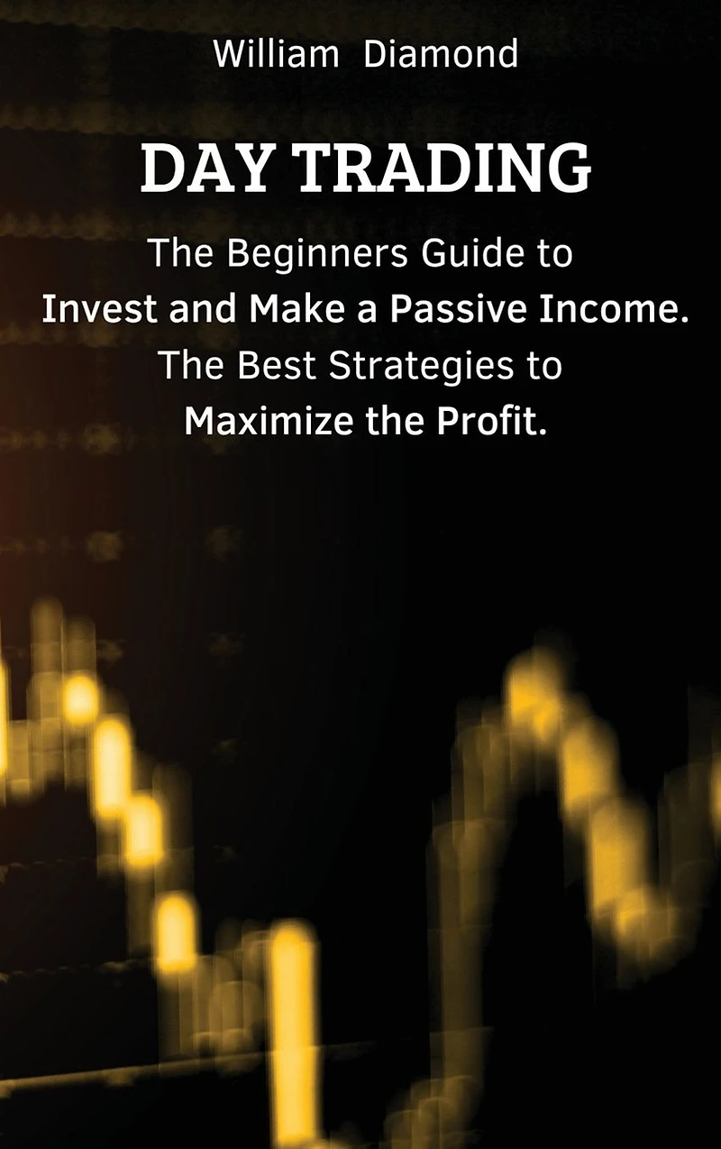 Day Trading: the Beginners Guide to Invest and Make a Passive Income. Best Strategies Maximize Profit.