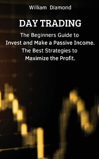 Day Trading: the Beginners Guide to Invest and Make a Passive Income. Best Strategies Maximize Profit.