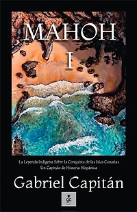 MAHOH Libro I: La leyenda indï¿½gena sobre la conquista de las Islas Canarias, un capï¿½tulo de historia hispï¿½nica.