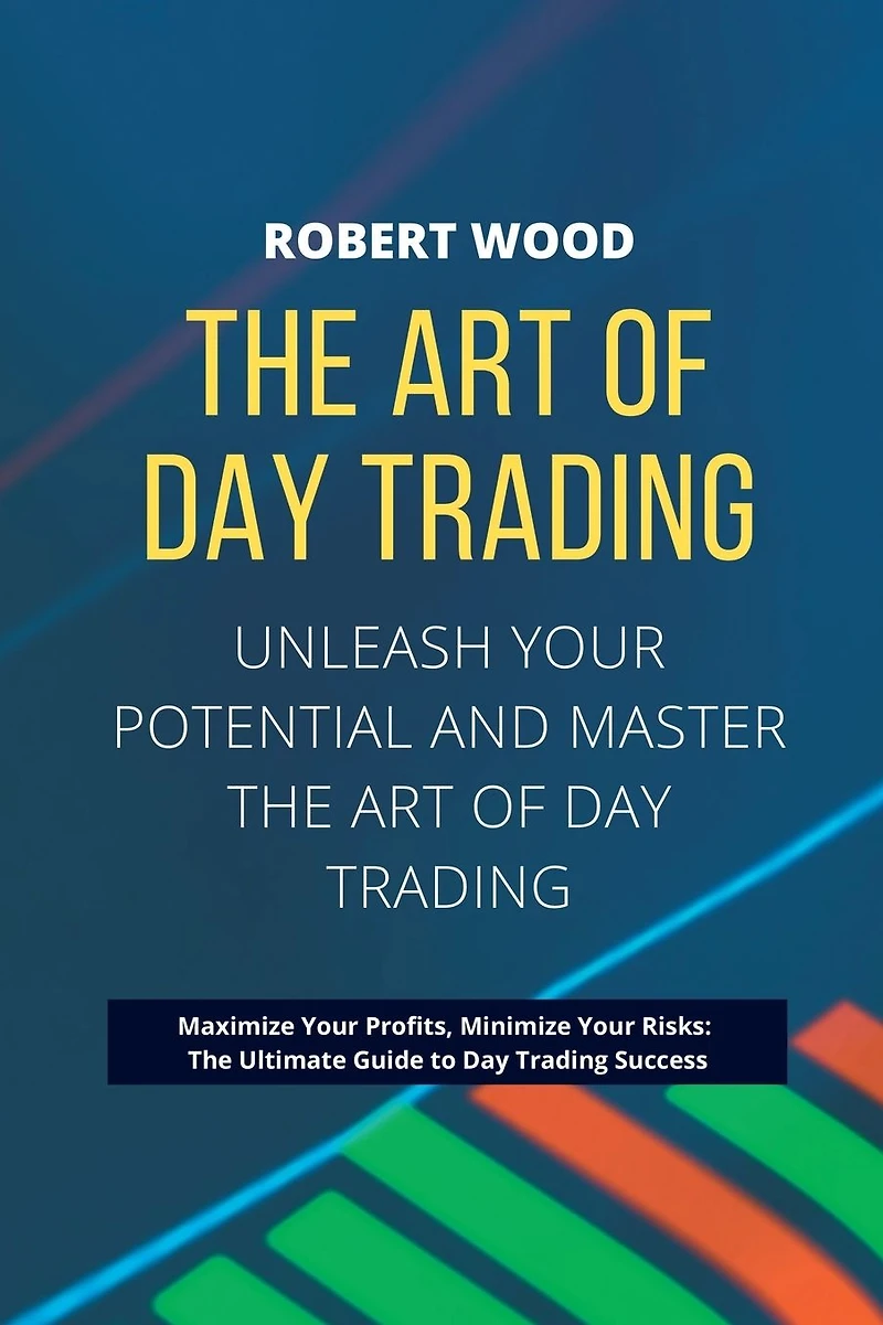 THE ART OF DAY TRADING - Unleash Your Potential and Master the Art of Day Trading.: Maximize Your Profits, Minimize Your Risks: The Ultimate Guide to Day Trading Success.