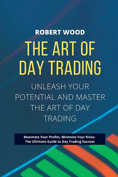 THE ART OF DAY TRADING - Unleash Your Potential and Master the Art of Day Trading.: Maximize Your Profits, Minimize Your Risks: The Ultimate Guide to Day Trading Success.