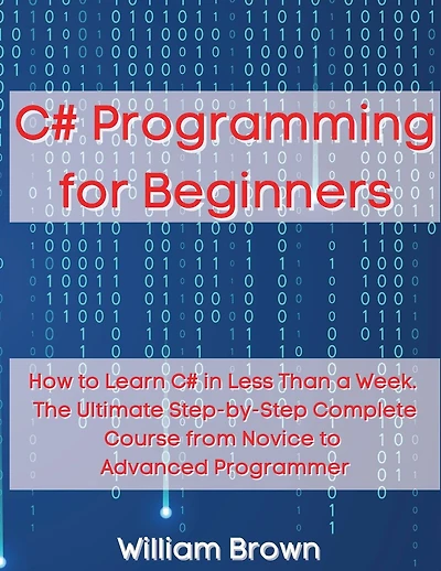 C# Programming for Beginners: How to Learn C# in Less Than a Week. The Ultimate Step-by-Step Complete Course from Novice to Advanced Programmer