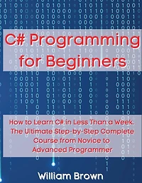 C# Programming for Beginners: How to Learn C# in Less Than a Week. The Ultimate Step-by-Step Complete Course from Novice to Advanced Programmer