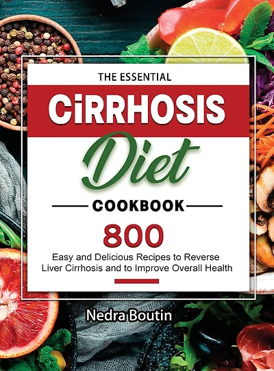 The Essential Cirrhosis Diet Cookbook: 800 Easy and Delicious Recipes to Reverse Liver Cirrhosis and to Improve Overall Health