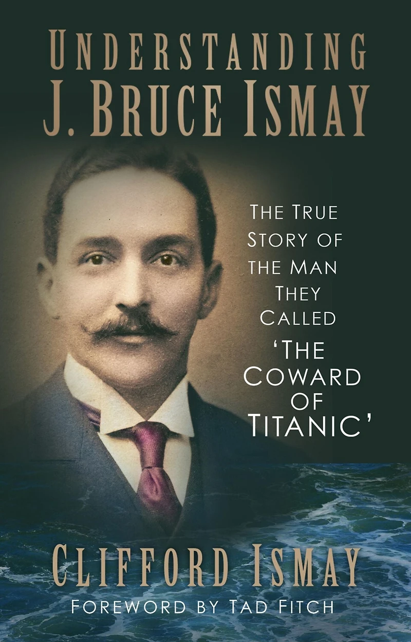 Understanding J. Bruce Ismay: the True Story of Man They Called 'The Coward Titanic'