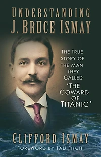 Understanding J. Bruce Ismay: the True Story of Man They Called 'The Coward Titanic'