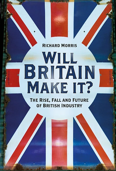 Will Britain Make it?: The Rise, Fall and Future of British Industry