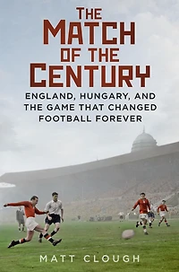Match of the Century: England, Hungary, and Game that Changed Football Forever