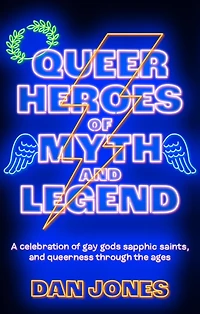 Queer Heroes of Myth and Legend: A celebration gay gods, sapphic saints, queerness through the ages