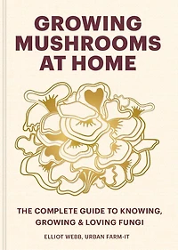 Growing Mushrooms at Home: The Complete Guide to Knowing, and Loving Fungi