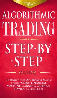 Algorithmic Trading: Step-By-Step Guide to Develop Your Own Winning Trading Strategy Using Financial Machine Learning Without Having to Learn Code
