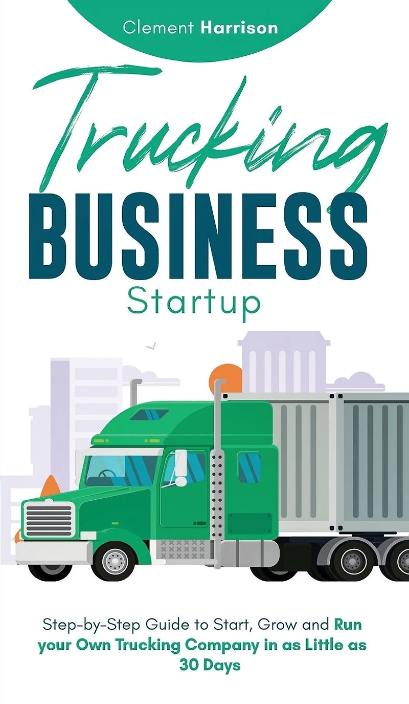 Trucking Business Startup: Step-by-Step Guide to Start, Grow and Run Your Own Company as Little 30 Days