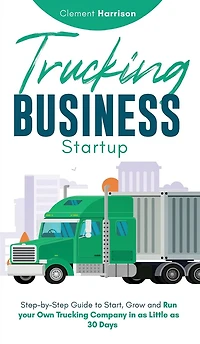 Trucking Business Startup: Step-by-Step Guide to Start, Grow and Run Your Own Company as Little 30 Days
