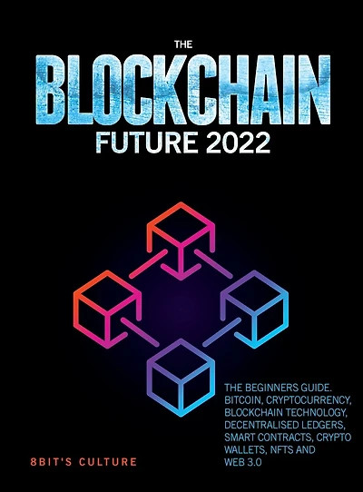 The Blockchain Future 2022: Beginners Guide. Bitcoin, Cryptocurrency, Technology, Decentralised Ledgers, Smart Contracts, Crypto Wallets, Nfts and Web 3.0