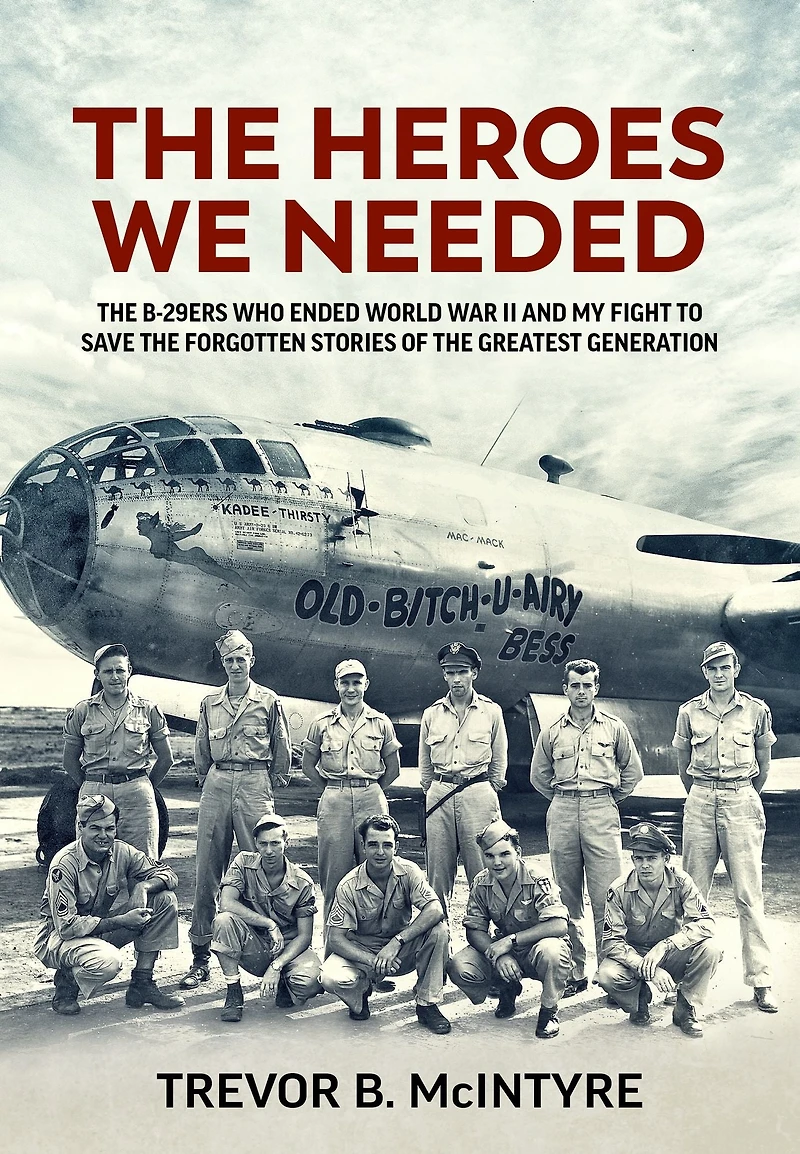 the Heroes We Needed: B-29ers Who Ended World War II and My Fight to Save Forgotten Stories of Greatest Generation