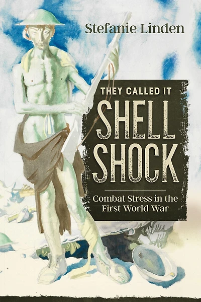 They Called It Shell Shock: Combat Stress the First World War